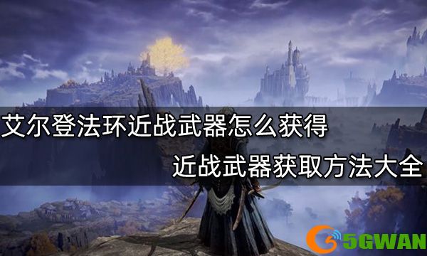艾尔登法环近战武器怎么获得 近战武器获取方法大全