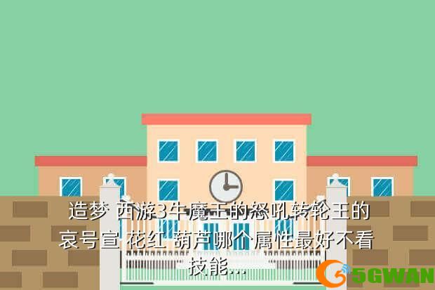  造梦 西游3牛魔王的怒吼转轮王的哀号宣 花红 葫芦哪个属性最好不看技能...