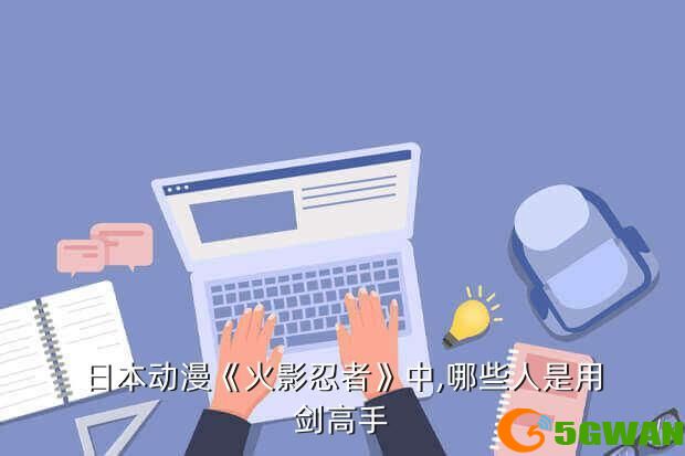 日本动漫《火影忍者》中,哪些人是用剑高手