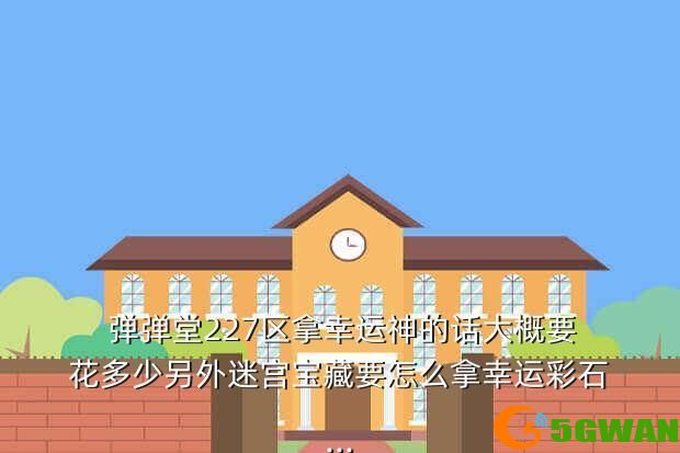  弹弹堂227区拿幸运神的话大概要花多少另外迷宫宝藏要怎么拿幸运彩石...