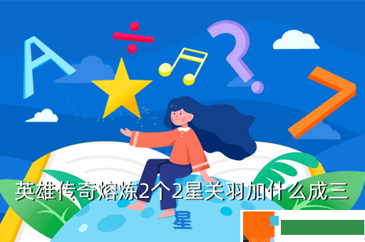 英雄传奇熔炼2个2星关羽加什么成三星