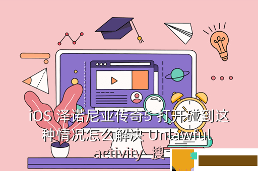 iOS 泽诺尼亚传奇5 打开碰到这种情况怎么解决 Unlawful activity  搜
