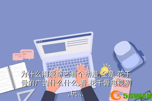为什么用爱奇艺看个动漫,全是 花千骨的广告什么什么,看 花千骨电视剧,玩...