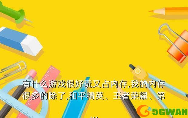 有什么游戏很好玩又占内存,我的内存很多的除了,和平精英、<a href=http://www.5gwan.net/game/3.html target=_blank class=infotextkey>王者荣耀</a>、第...
