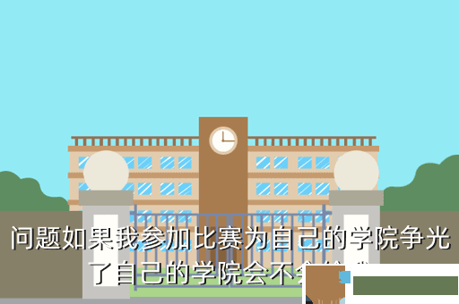 问题如果我参加比赛为自己的学院争光了自己的学院会不会给我