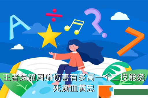 王者荣耀周瑜伤害有多高一个二技能烧死满血黄忠