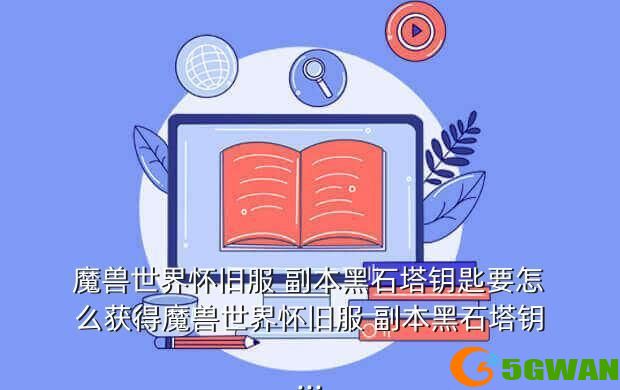 魔兽世界怀旧服 副本黑石塔钥匙要怎么获得魔兽世界怀旧服 副本黑石塔钥...