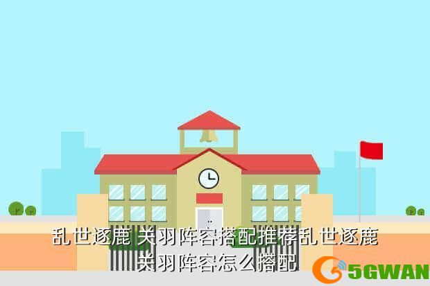 乱世逐鹿 关羽阵容搭配推荐乱世逐鹿 关羽阵容怎么搭配