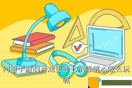 问道手游的游戏里面七杀阵副本怎么玩呢