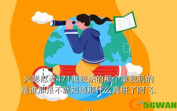 火影忍者471鬼鲛杀的那个拿鲛肌的是谁那是不就知道那什么真班了阿飞...