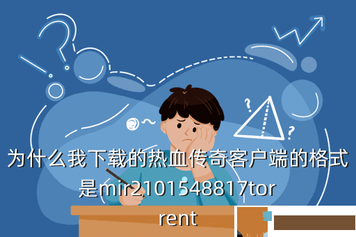 为什么我下载的热血传奇客户端的格式是mir2101548817torrent