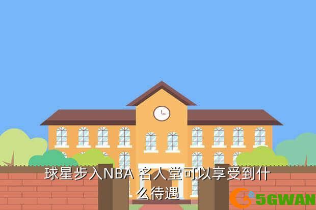 球星步入NBA 名人堂可以享受到什么待遇