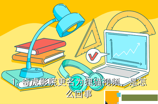 1. 奇虎影院更名为狸猫视频，是怎么回事