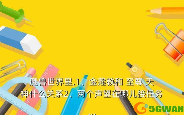 魔兽世界里,1、金莲教和 至尊 天神什么关系2、两个声望在哪儿接任务...