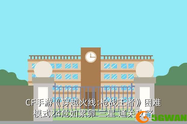 CF手游《穿越火线:枪战王者》困难模式24危如累卵 三星 通关攻略