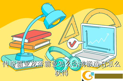 传奇霸业龙帝霸业怎么合成锻造石怎么获得
