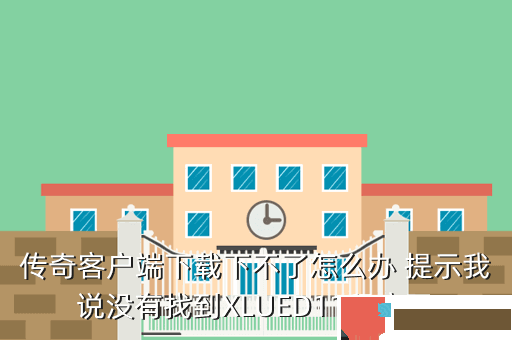传奇客户端下载下不了怎么办 提示我说没有找到XLUED11程序不