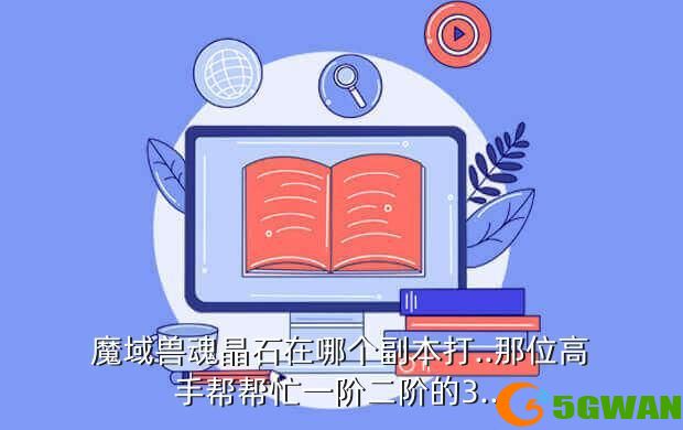 魔域兽魂晶石在哪个副本打..那位高手帮帮忙一阶二阶的3...