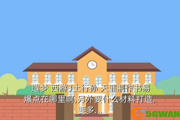 造梦 西游3土行孙 天罪制作书易爆点在哪里啊,另外要什么材料打造,要多...