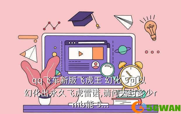 qq飞车新版飞虎王 幻化 5可以 幻化出永久飞虎雷诺,请问大约多少rmb能 5...