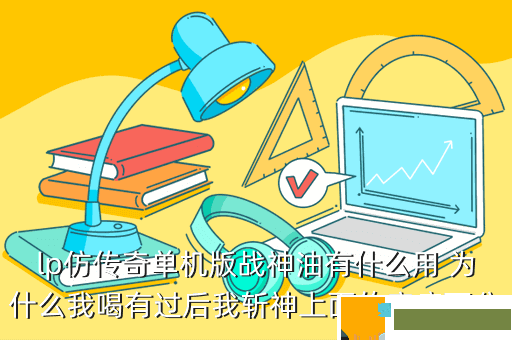 lp仿传奇单机版战神油有什么用 为什么我喝有过后我斩神上面的麻痹百分