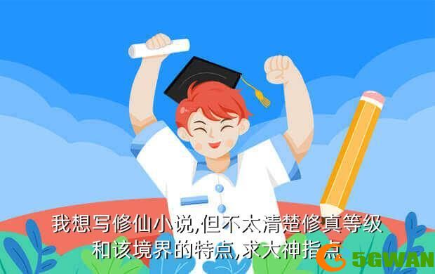 我想写修仙小说,但不太清楚修真等级和该境界的特点,求大神指点