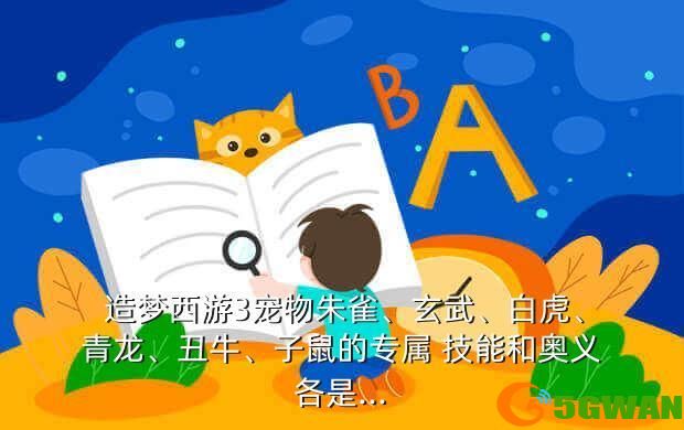 造梦西游3宠物朱雀、玄武、白虎、青龙、丑牛、子鼠的专属 技能和奥义各是...