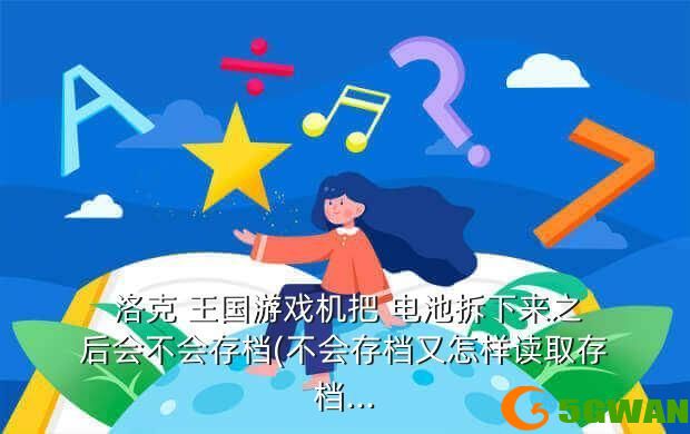  洛克 王国游戏机把 电池拆下来之后会不会存档(不会存档又怎样读取存档...
