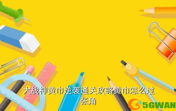  大战神黄巾逆袭通关<a href=http://www.5gwan.net/gonglue/ target=_blank class=infotextkey>攻略</a>黄巾怎么过张角