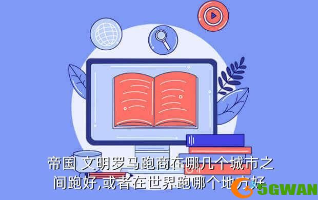  帝国 文明罗马跑商在哪几个城市之间跑好,或者在世界跑哪个地方好