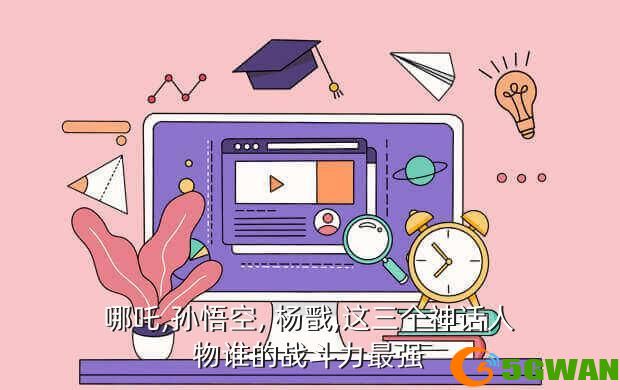 哪吒,孙悟空, 杨戬,这三个神话人物谁的战斗力最强