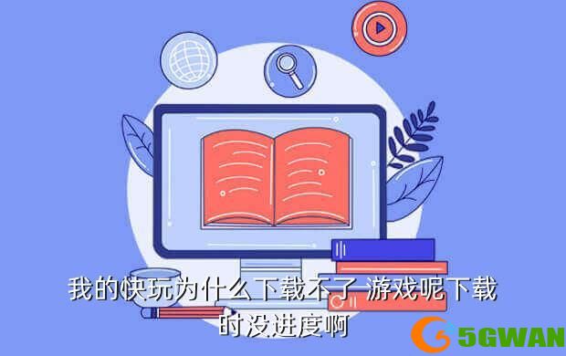 我的快玩为什么下载不了 游戏呢下载时没进度啊