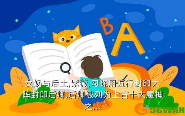 女娲与后土,紫薇,勾陈用五行封印大阵封印后卿,后卿被列为上古十大魔神之...