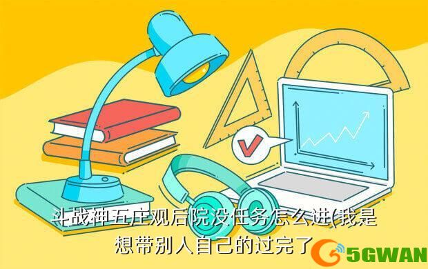 斗战神五庄观后院没任务怎么进(我是想带别人自己的过完了