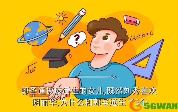 郭圣通被废后生的女儿,既然刘秀喜欢 阴丽华,为什么和郭圣通生了5个
