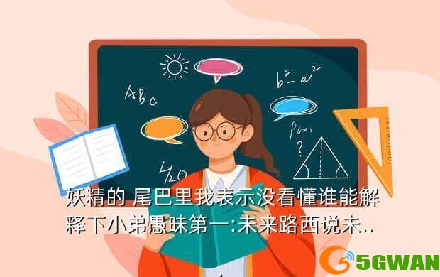  妖精的 尾巴里我表示没看懂谁能解释下小弟愚昧第一:未来路西说未...