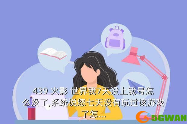 439 火影 世界我7天没上我号怎么没了,系统说您七天没有玩过该游戏了怎...