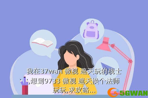 我在37wan 傲视 遮天玩的战士,想到9733 傲视 遮天换个法师玩玩,求攻略...