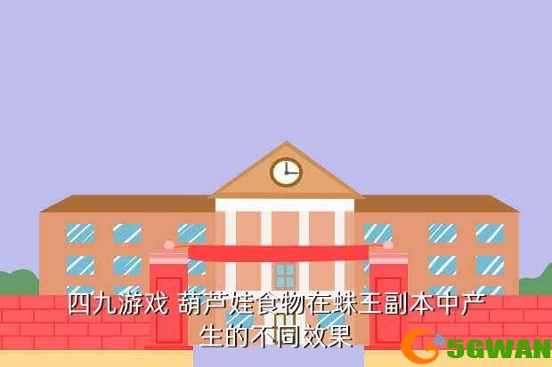 四九游戏 葫芦娃食物在蛛王副本中产生的不同效果