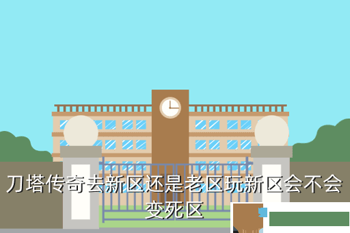 刀塔传奇去新区还是老区玩新区会不会变死区