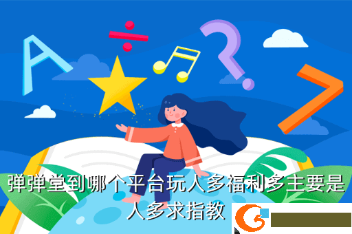 弹弹堂到哪个平台玩人多福利多主要是人多求指教