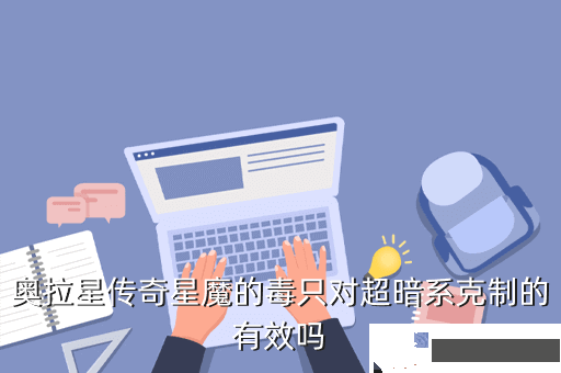 奥拉星传奇星魔的毒只对超暗系克制的有效吗