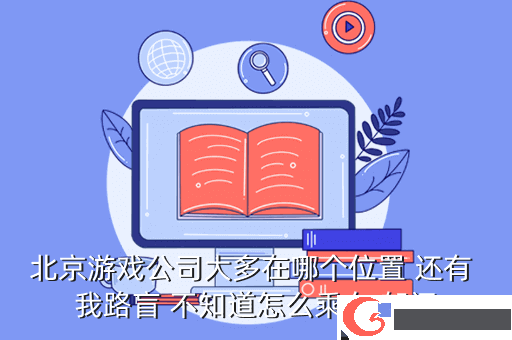 北京游戏公司大多在哪个位置 还有 我路盲 不知道怎么乘车 郁闷
