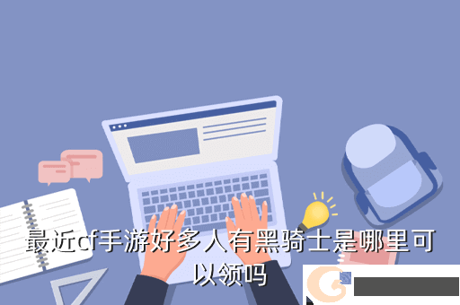 最近cf手游好多人有黑骑士是哪里可以领吗