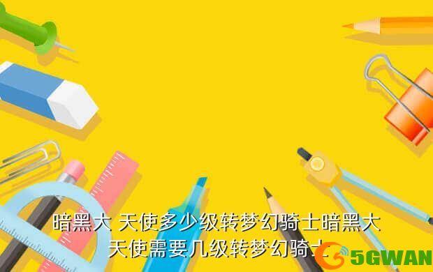 暗黑大 天使多少级转梦幻骑士暗黑大 天使需要几级转梦幻骑士