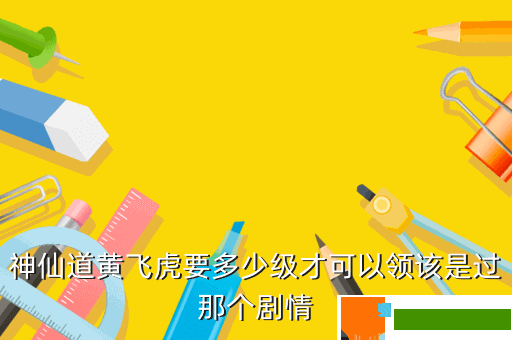 神仙道黄飞虎要多少级才可以领该是过那个剧情