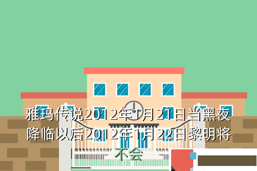雅玛传说2012年1月21日当黑夜降临以后2012年1月22日黎明将不会