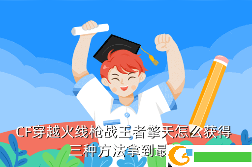 CF穿越火线枪战王者擎天怎么获得 三种方法拿到最强