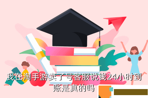 我在淘手游卖了号客服说钱24小时到账是真的吗