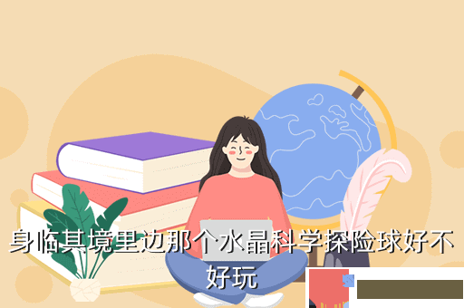 身临其境里边那个水晶科学探险球好不好玩